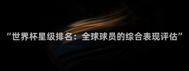 亚洲杯足球:“世界杯星级排名:全球球员的综合表现评估”
