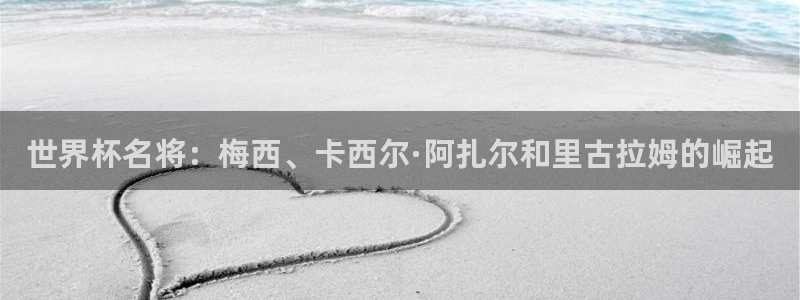国际足联世界杯:世界杯名将:梅西、卡西尔·阿扎尔和里古拉姆的崛起