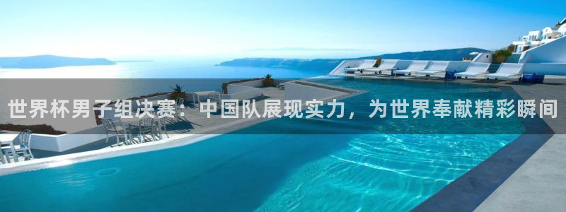 葡萄牙世界杯赛程:世界杯男子组决赛:中国队展现实力,为世界奉献精彩瞬间